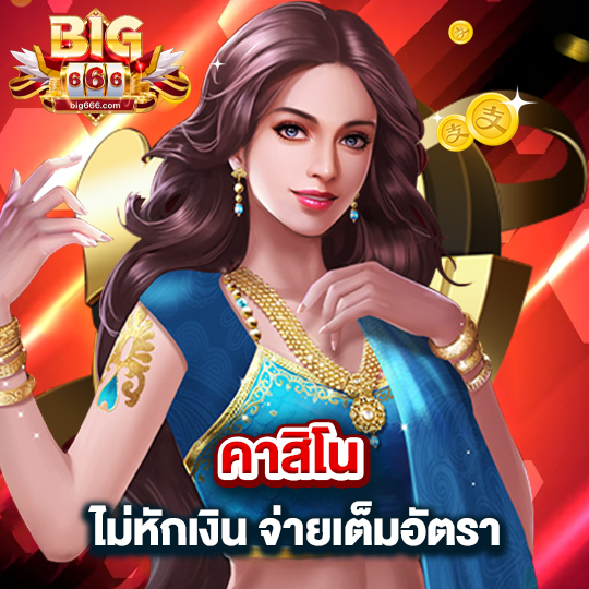 big666 คาสิโน ไม่หักเงิน จ่ายเต็มอัตรา